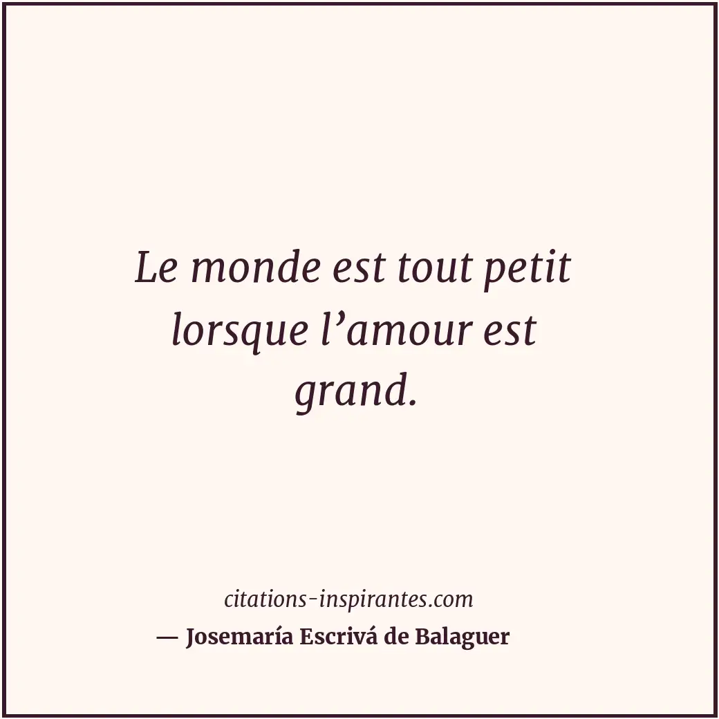 Le monde est tout petit lorsque l’amour est grand. Citation de Josemaría Escrivá de Balaguer