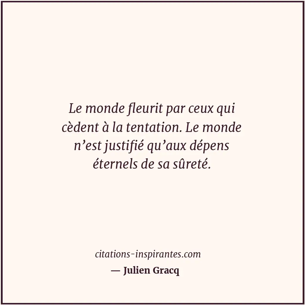 Le monde fleurit par ceux qui cèdent à la tentation. Le monde n’est justifié qu’... Citation de Julien Gracq