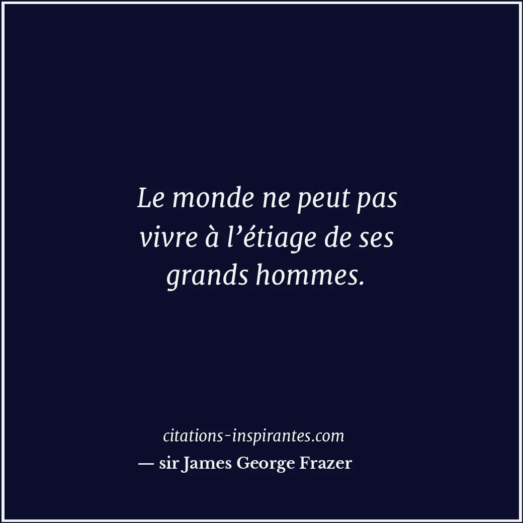 Le monde ne peut pas vivre à l’étiage de ses grands hommes. Citation de sir James George Frazer