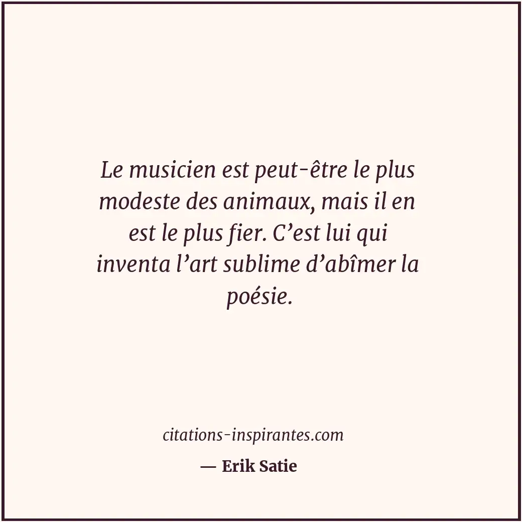 Le musicien est peut-être le plus modeste des animaux, mais il en est le plus fi... Citation de Erik Satie