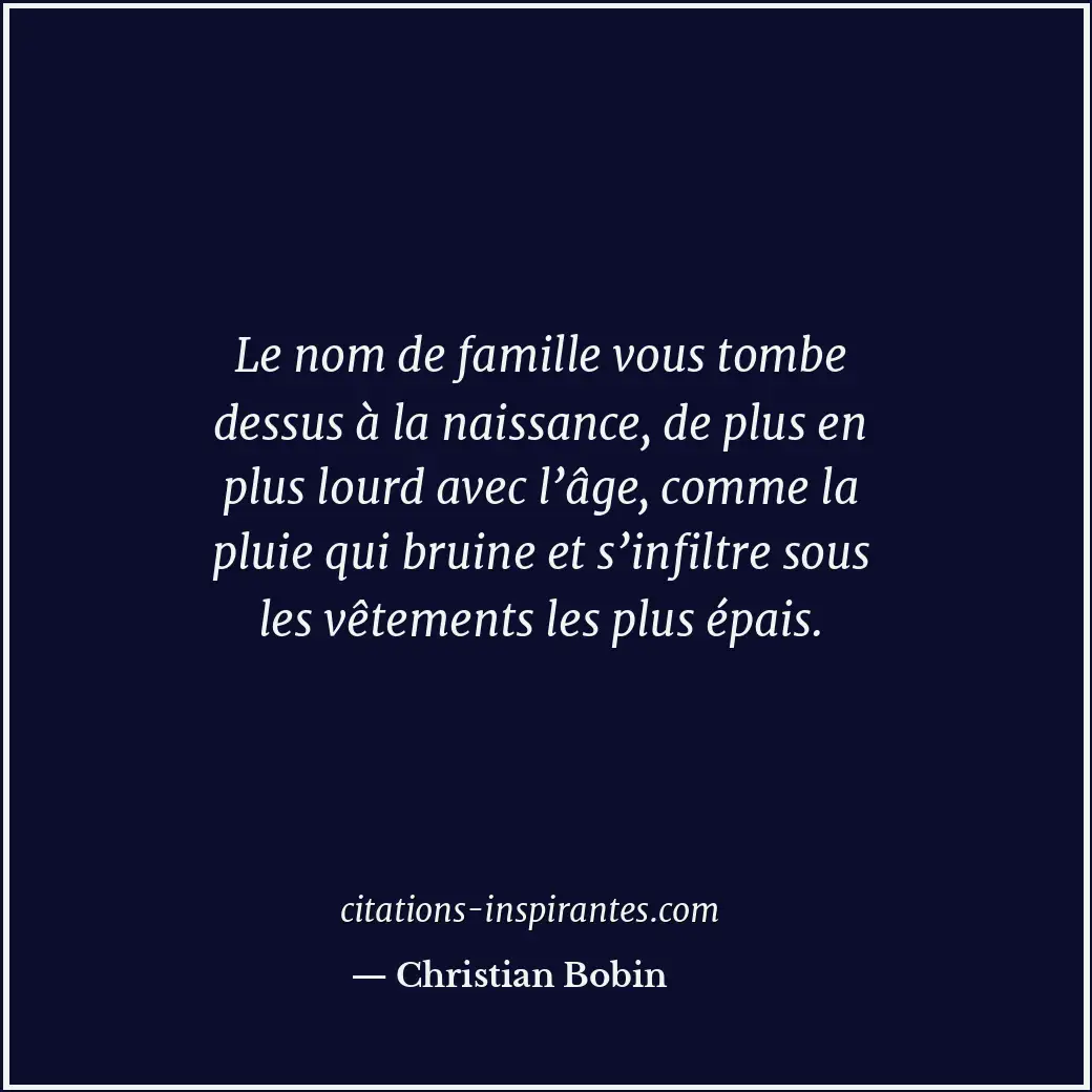Le nom de famille vous tombe dessus à la naissance, de plus en plus lourd avec l... Citation de Christian Bobin