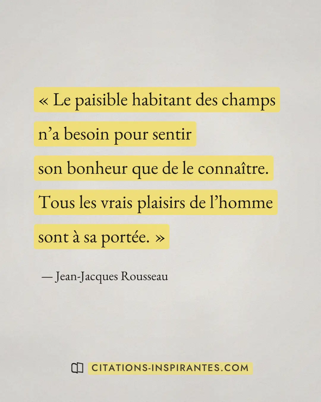 « Le paisible habitant des champs n’a besoin pour sentir son bonheur que de le connaître. Tous les vrais plaisir... » — Jean-Jacques Rousseau