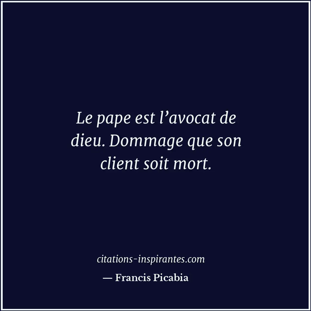 Le pape est l’avocat de dieu. Dommage que son client soit mort. Citation de Francis Picabia