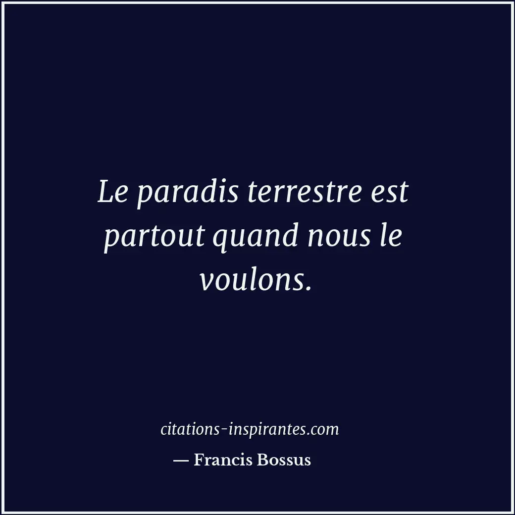 Le paradis terrestre est partout quand nous le voulons. Citation de Francis Bossus