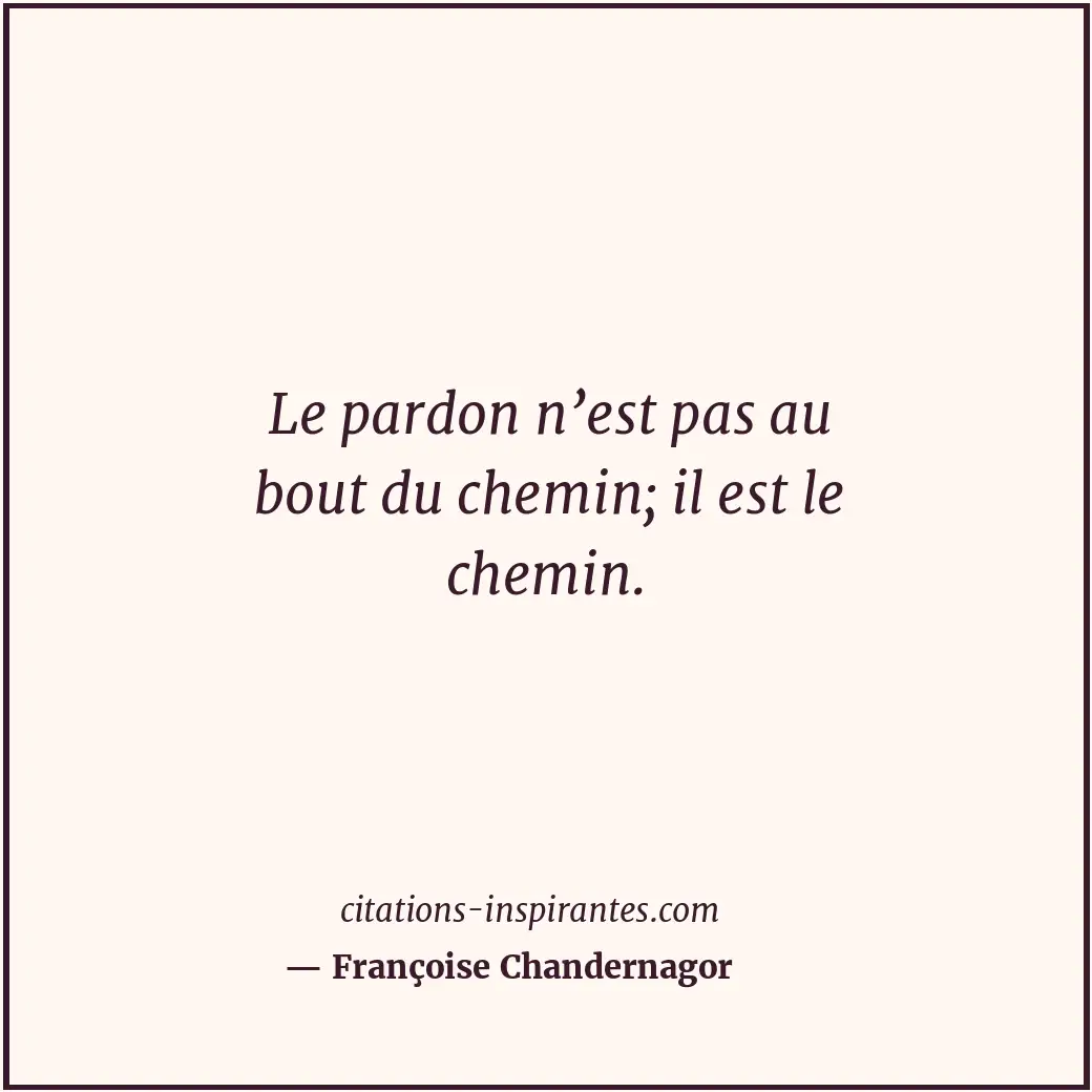 Le pardon n’est pas au bout du chemin; il est le chemin. Citation de Françoise Chandernagor
