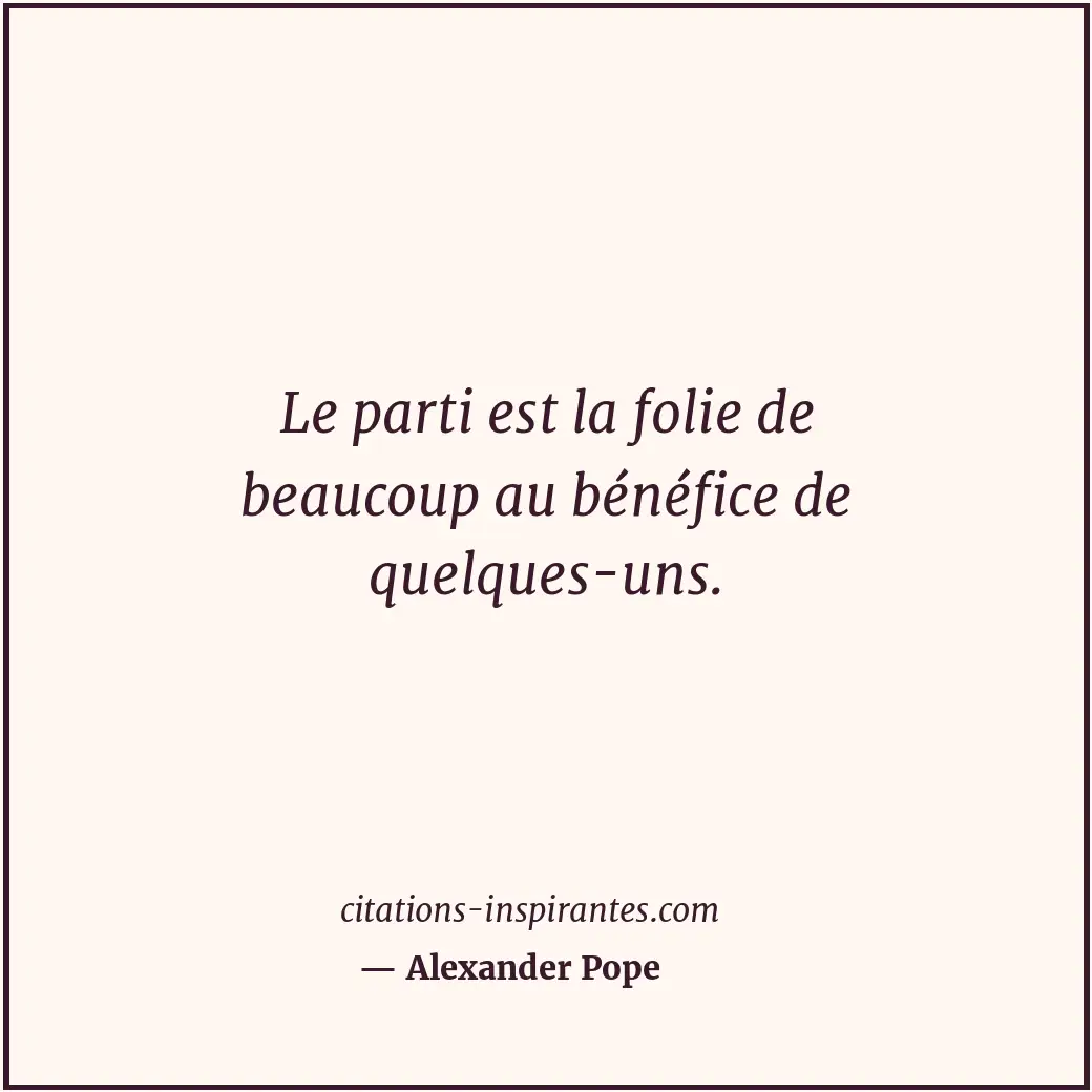 Le parti est la folie de beaucoup au bénéfice de quelques-uns. Citation de Alexander Pope