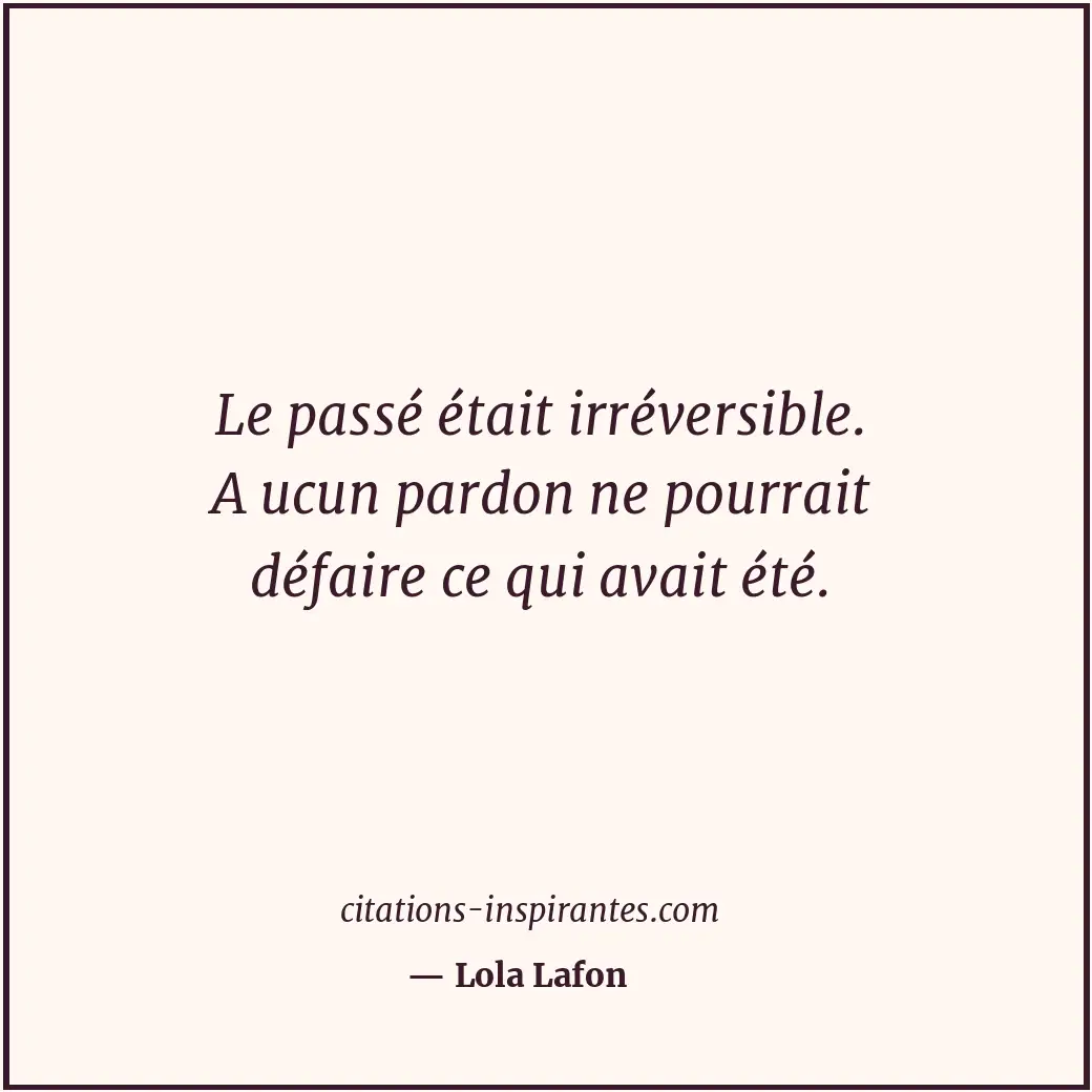 Le passé était irréversible. A ucun pardon ne pourrait défaire ce qui avait été. Citation de Lola Lafon