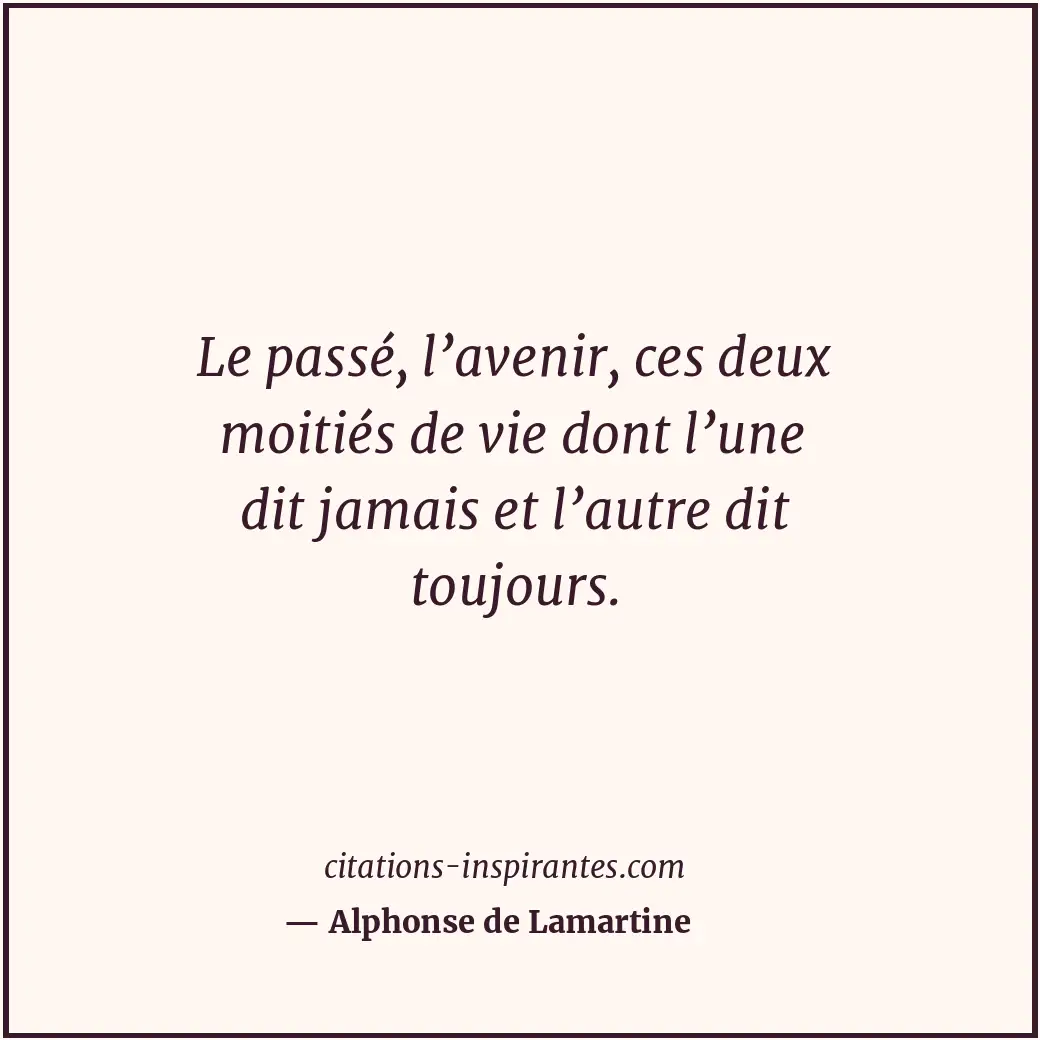 Le passé, l’avenir, ces deux moitiés de vie dont l’une dit jamais et l’autre dit... Citation de Alphonse de Lamartine