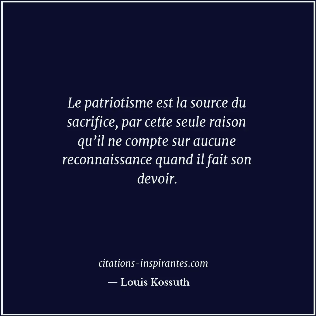 Le patriotisme est la source du sacrifice, par cette seule raison qu’il ne compt... Citation de Louis Kossuth