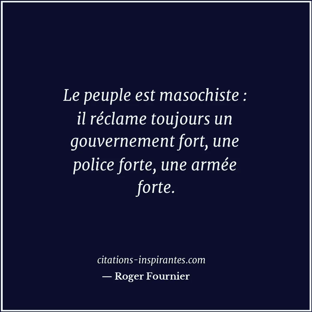 Le peuple est masochiste : il réclame toujours un gouvernement fort, une police... Citation de Roger Fournier