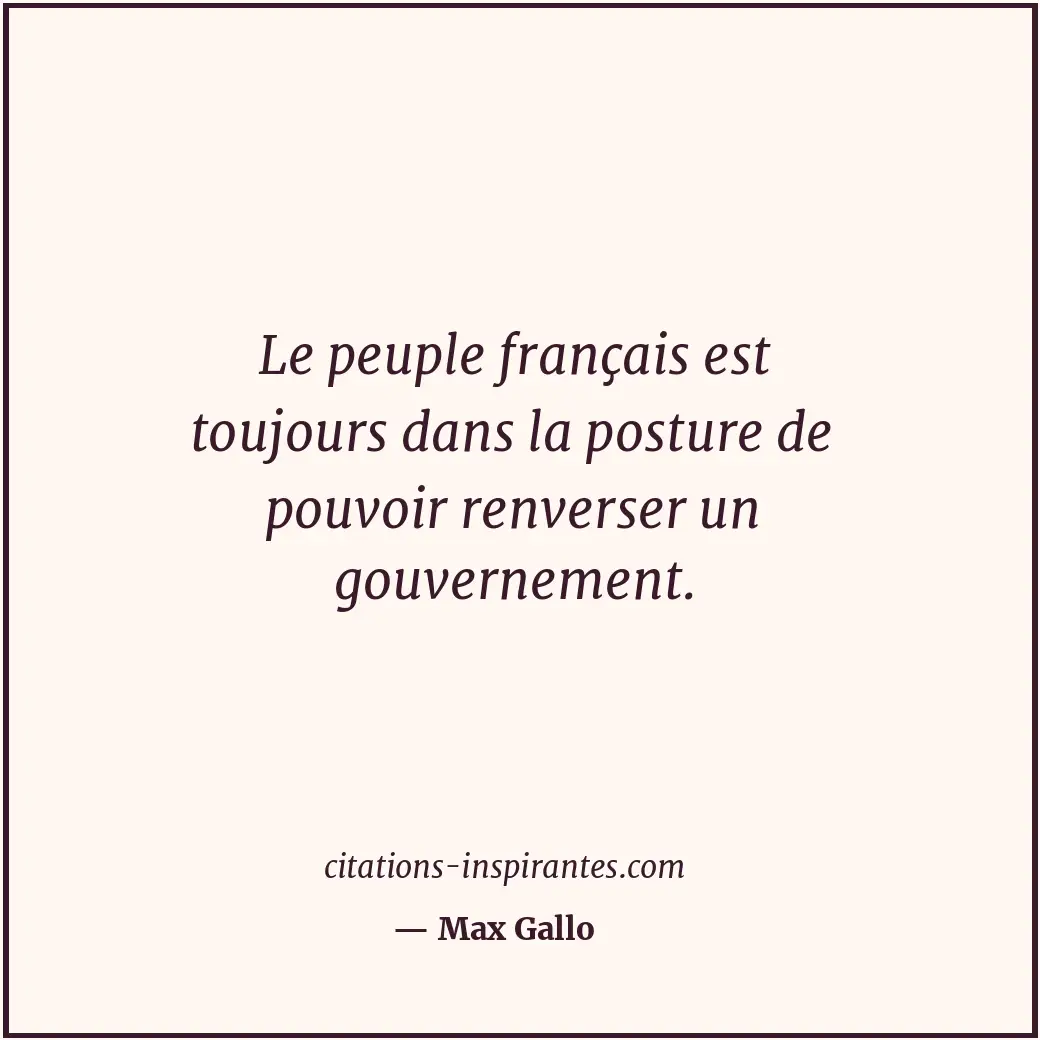 Le peuple français est toujours dans la posture de pouvoir renverser un gouverne... Citation de Max Gallo