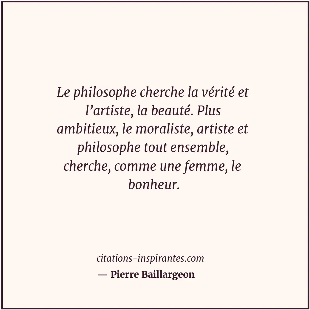 Le philosophe cherche la vérité et l’artiste, la beauté. Plus ambitieux, le mora... Citation de Pierre Baillargeon