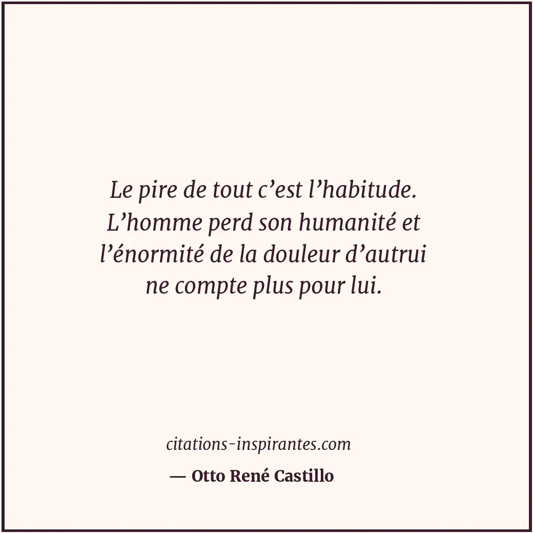 Le pire de tout c’est l’habitude. L’homme perd son humanité et l’énormité de la... Citation de Otto René Castillo