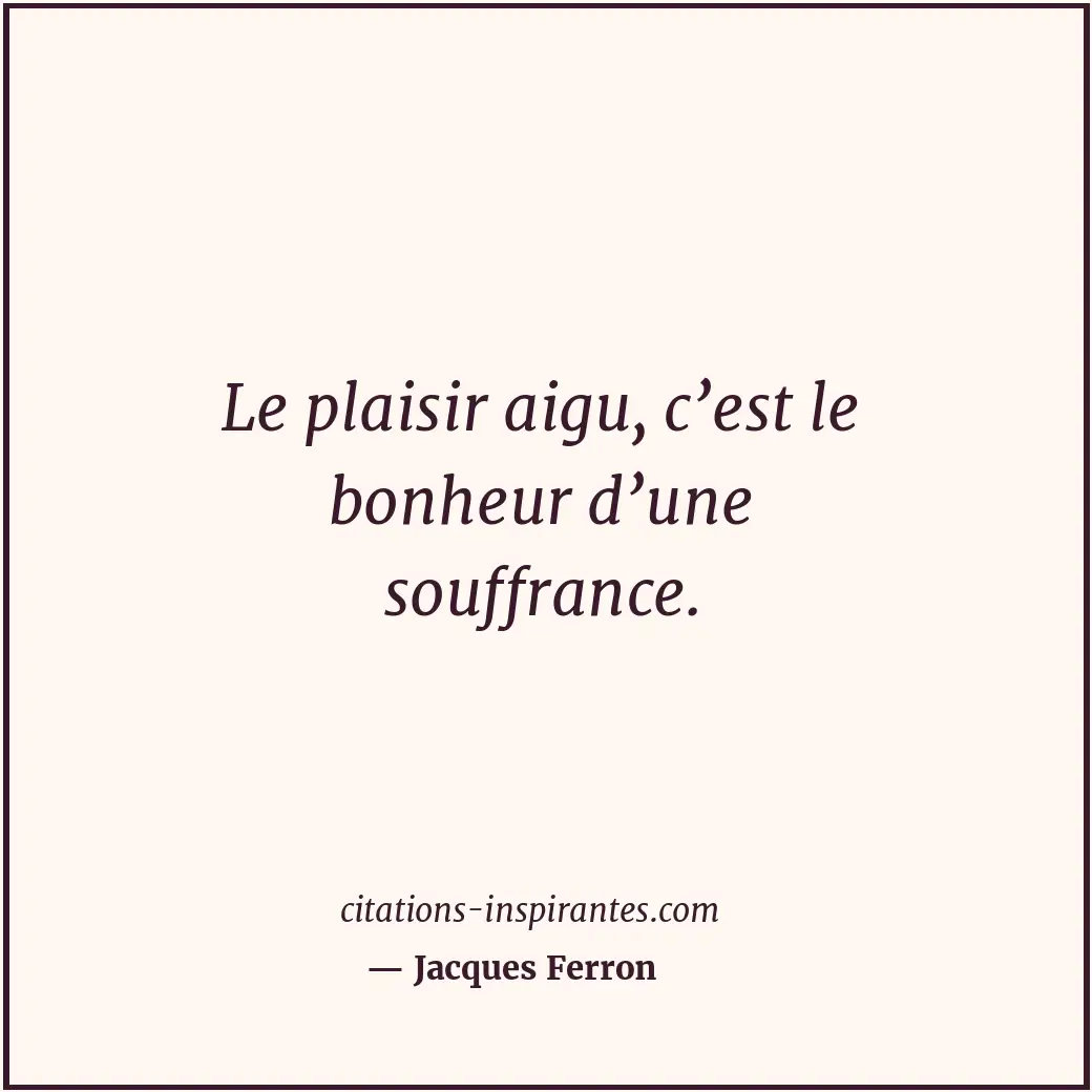 Le plaisir aigu, c’est le bonheur d’une souffrance. Citation de Jacques Ferron