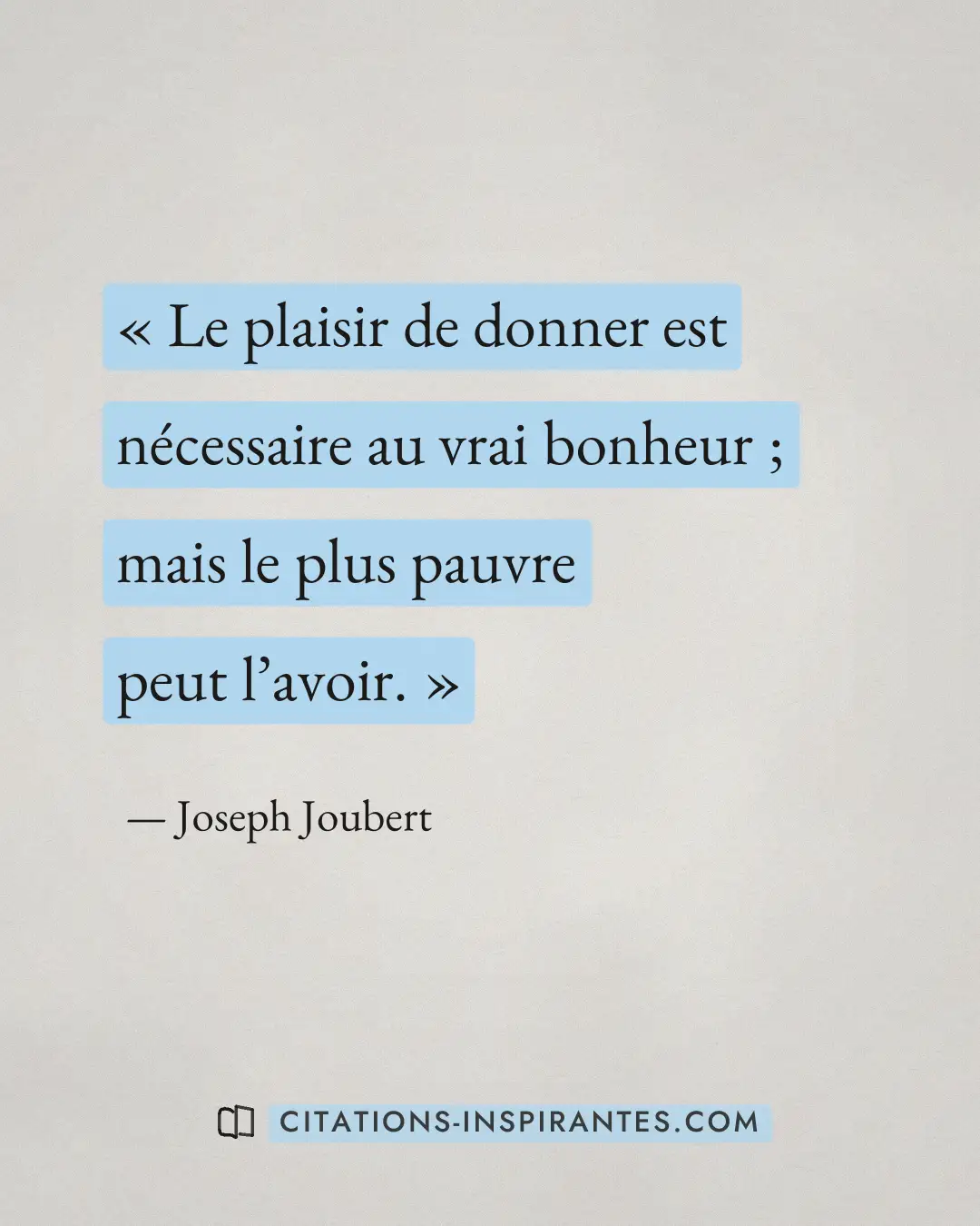 « Le plaisir de donner est nécessaire au vrai bonheur ; mais le plus pauvre peut l’avoir. » — Joseph Joubert