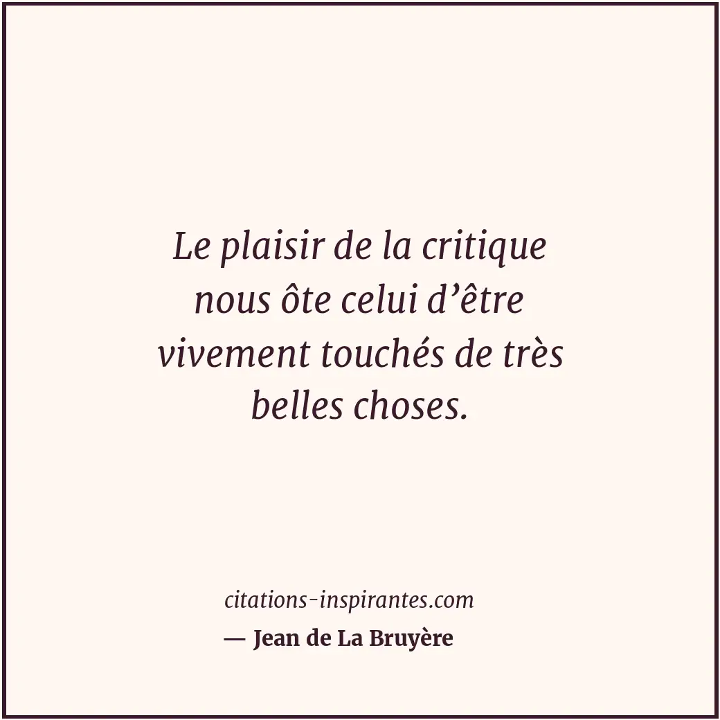 Le plaisir de la critique nous ôte celui d’être vivement touchés de très belles... Citation de Jean de La Bruyère
