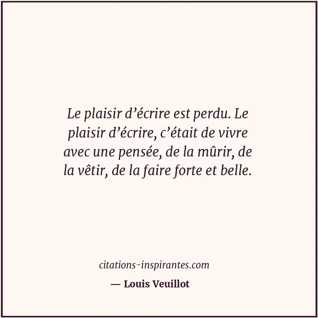 Le plaisir d’écrire est perdu. Le plaisir d’écrire, c’était de vivre avec une pe... Citation de Louis Veuillot