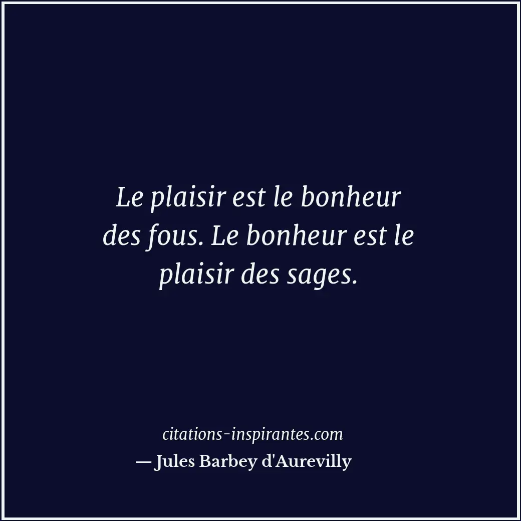 Le plaisir est le bonheur des fous. Le bonheur est le plaisir des sages. Citation de Jules Barbey d'Aurevilly