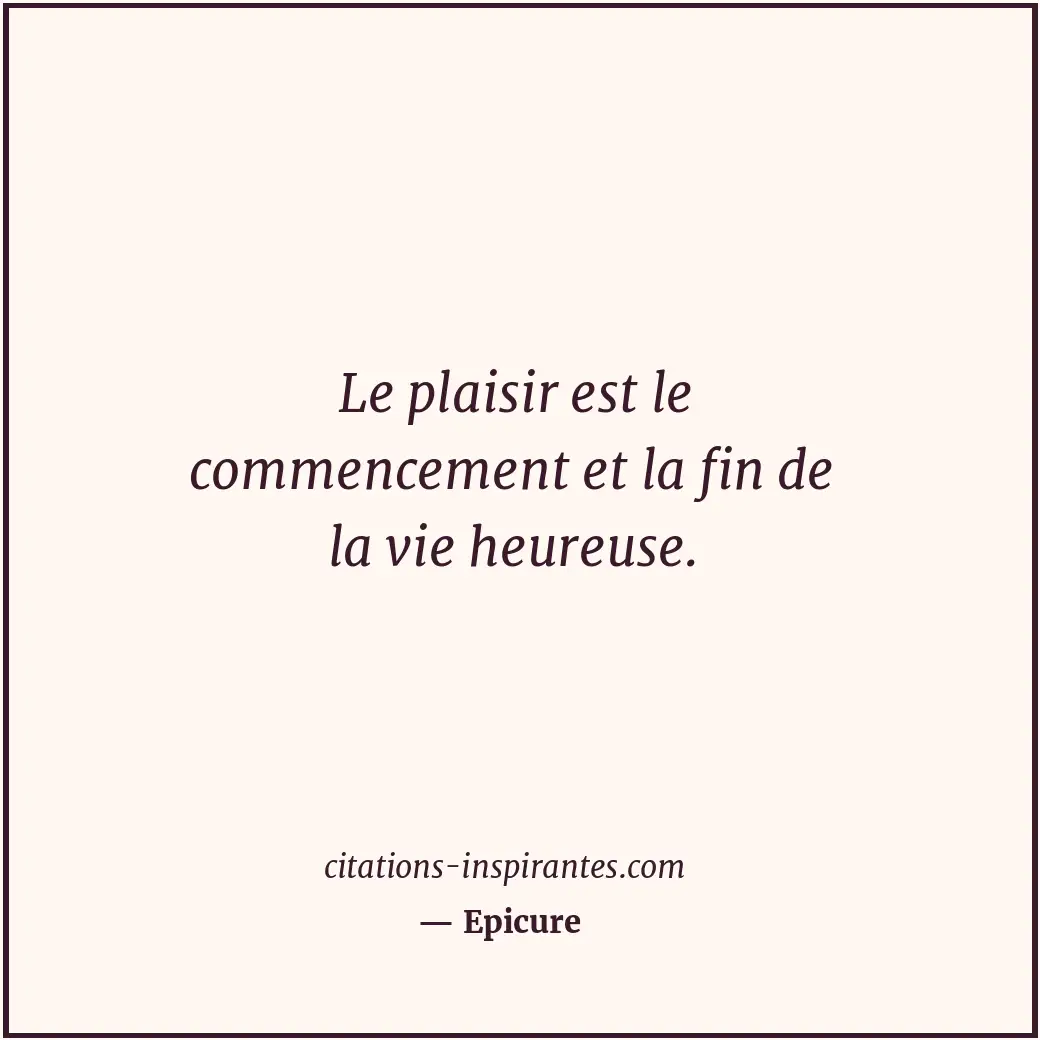 Le plaisir est le commencement et la fin de la vie heureuse. Citation de Epicure