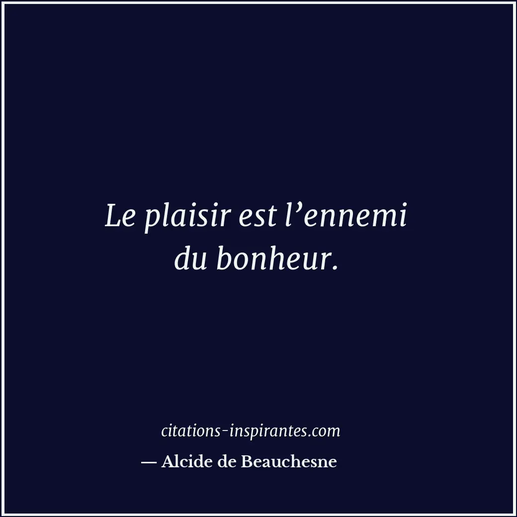 Le plaisir est l’ennemi du bonheur. Citation de Alcide de Beauchesne