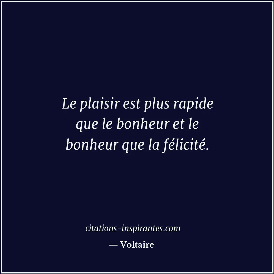 Le plaisir est plus rapide que le bonheur et le bonheur que la félicité. Citation de Voltaire