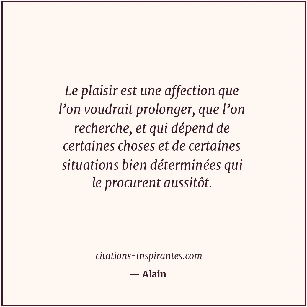 Le plaisir est une affection que l’on voudrait prolonger, que l’on recherche, et... Citation de Alain