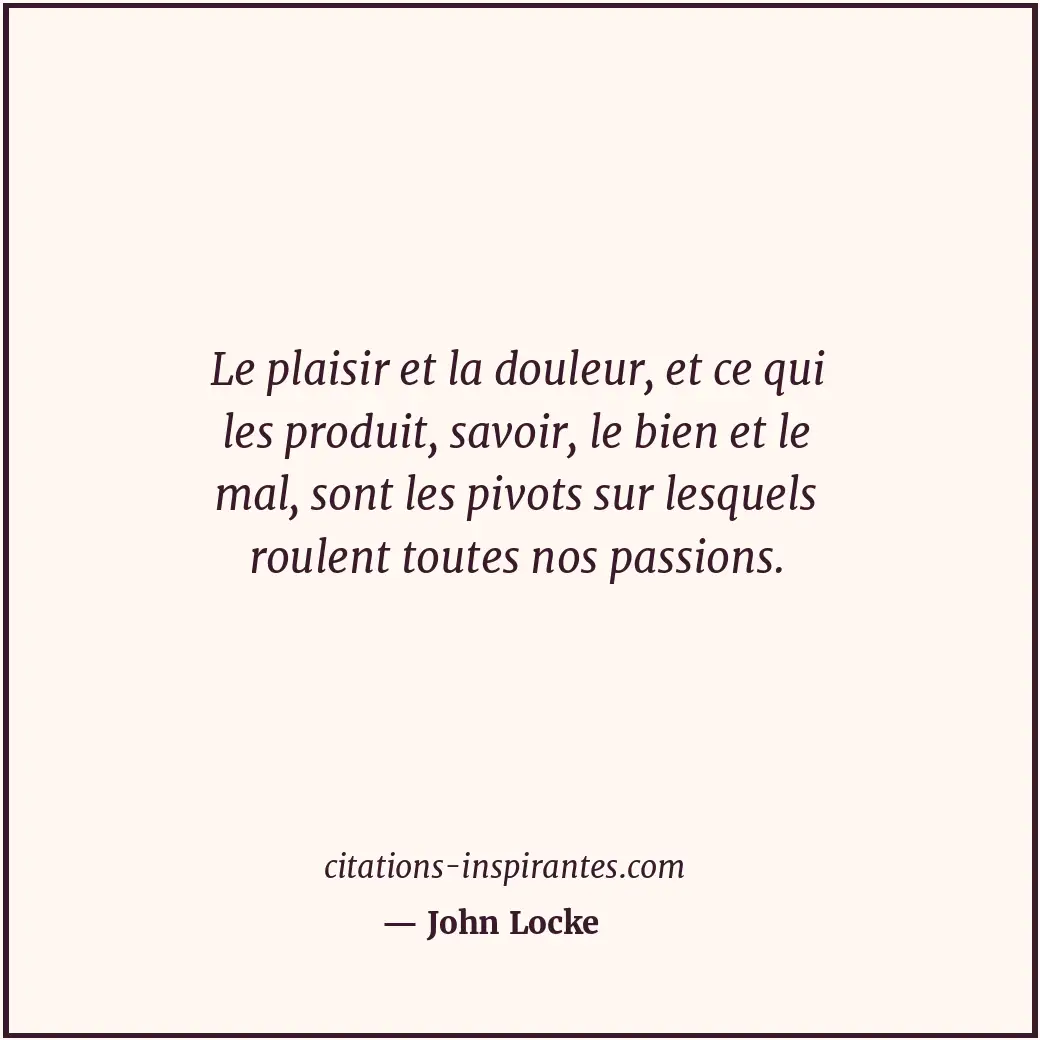 Le plaisir et la douleur, et ce qui les produit, savoir, le bien et le mal, sont... Citation de John Locke