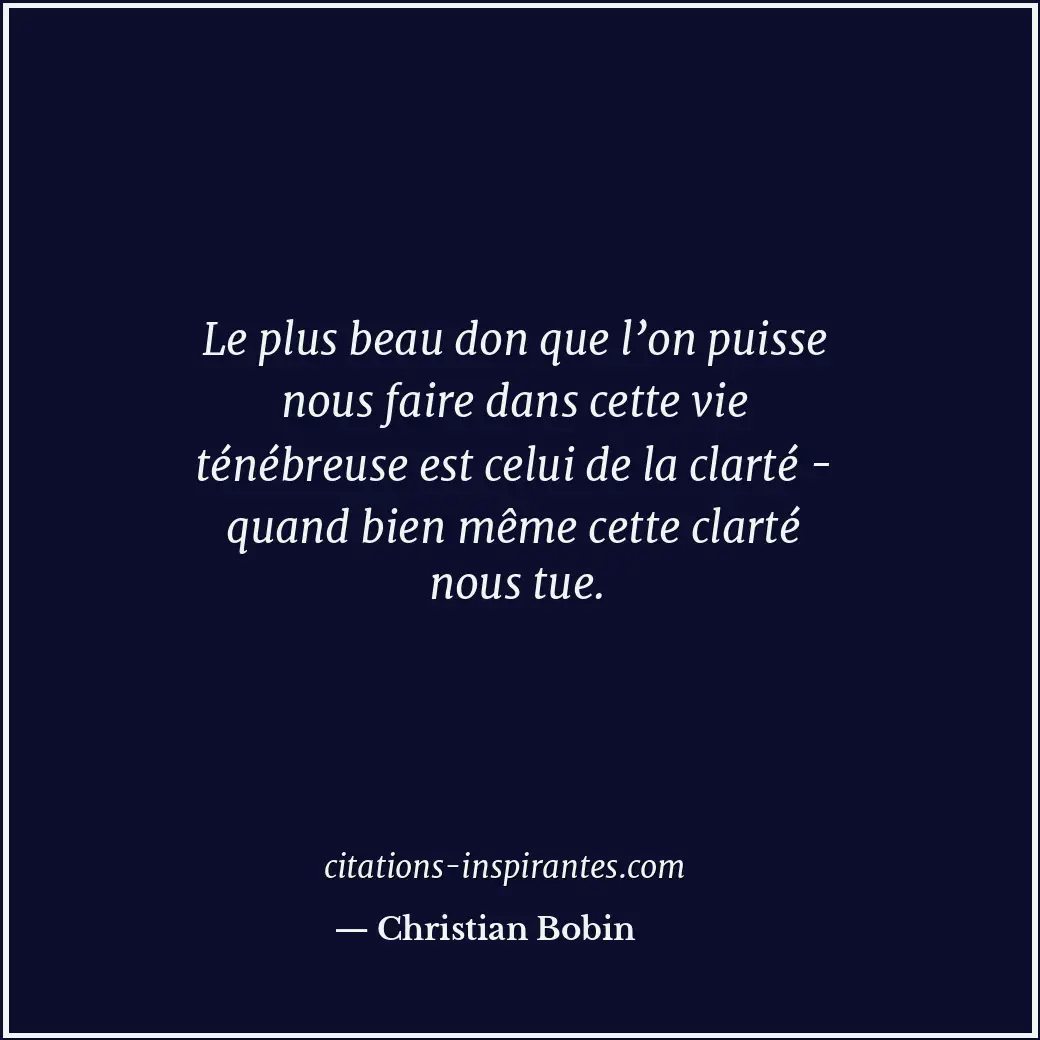 Le plus beau don que l’on puisse nous faire dans cette vie ténébreuse est celui... Citation de Christian Bobin