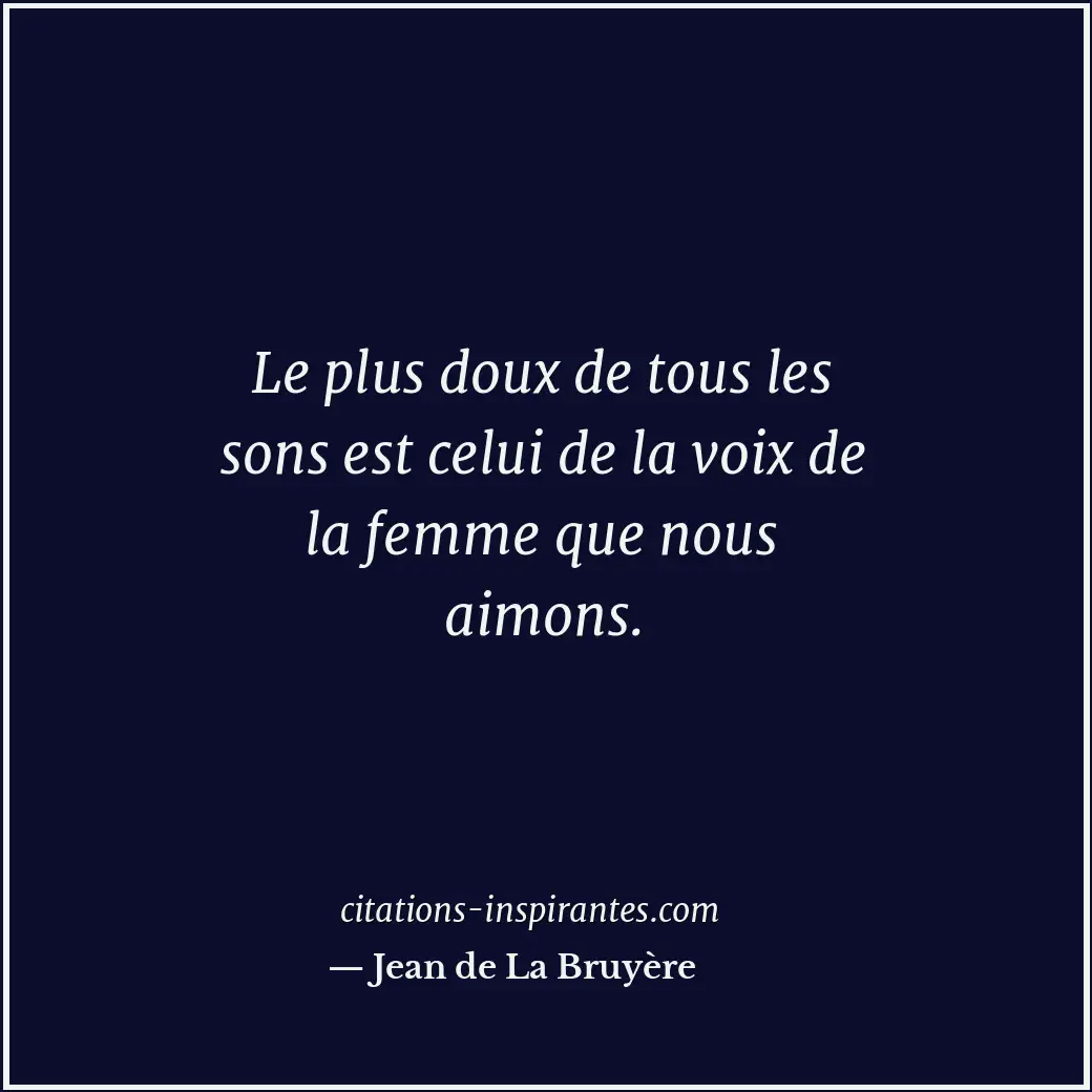 Le plus doux de tous les sons est celui de la voix de la femme que nous aimons. Citation de Jean de La Bruyère