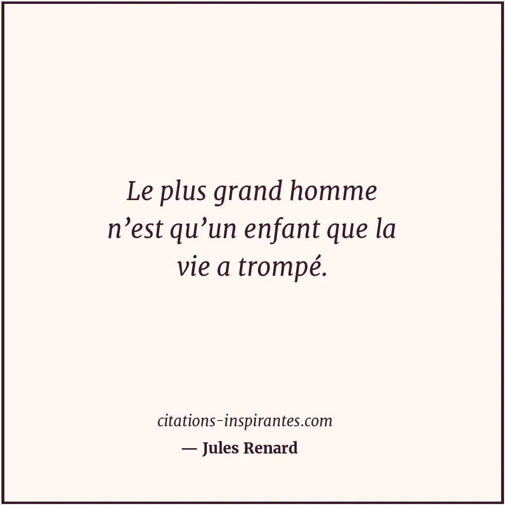 Le plus grand homme n’est qu’un enfant que la vie a trompé. Citation de Jules Renard