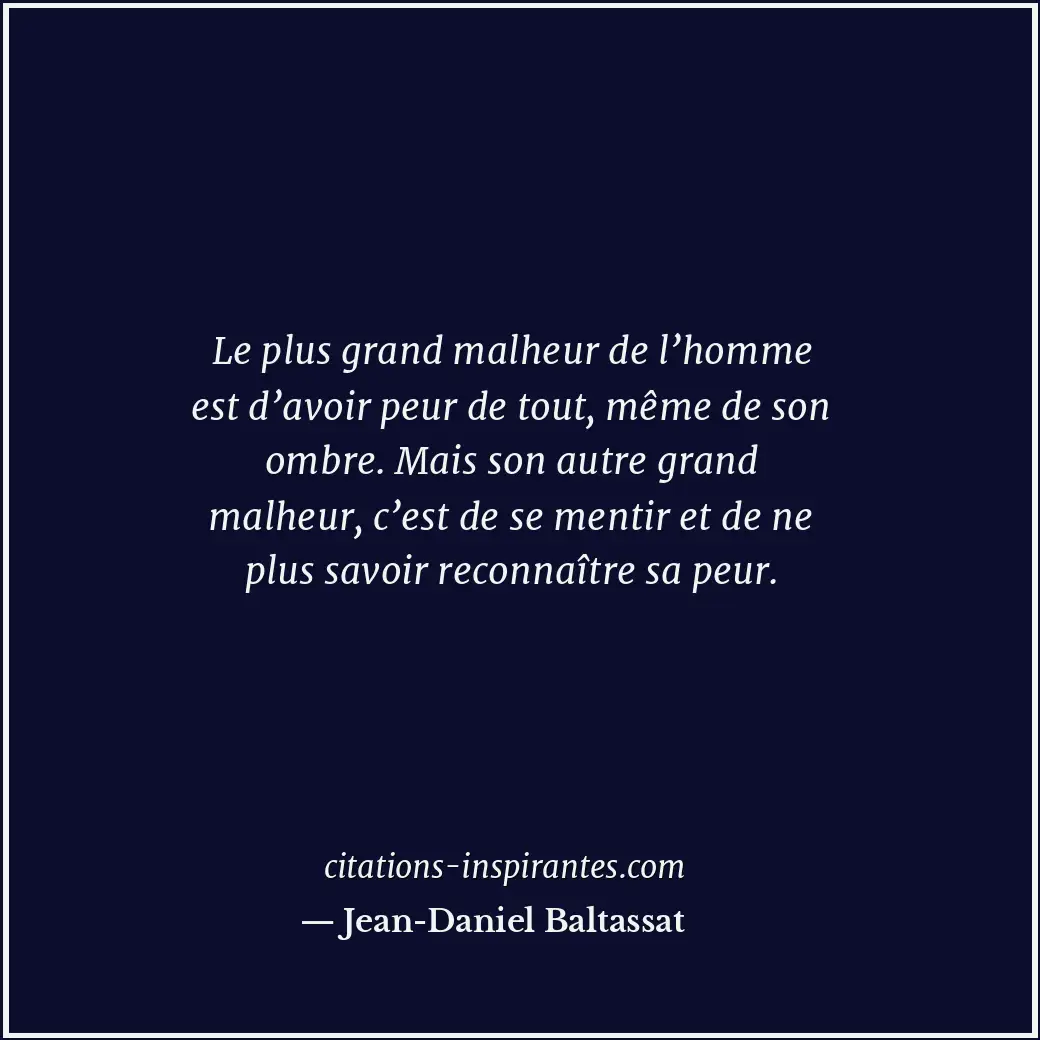 Le plus grand malheur de l’homme est d’avoir peur de tout, même de son ombre. Ma... Citation de Jean-Daniel Baltassat