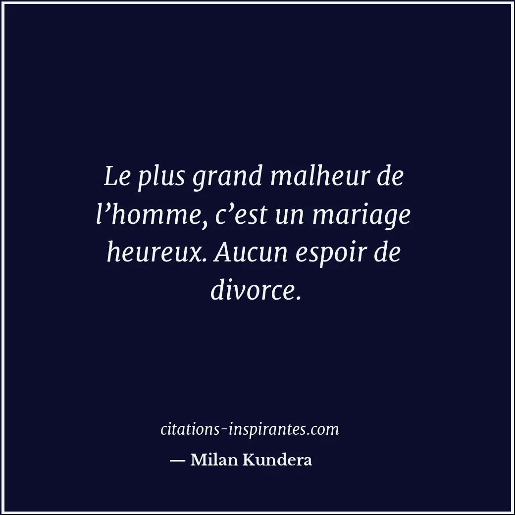 Le plus grand malheur de l’homme, c’est un mariage heureux. Aucun espoir de divo... Citation de Milan Kundera