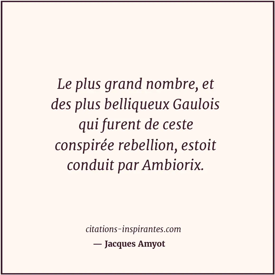 Le plus grand nombre, et des plus belliqueux Gaulois qui furent de ceste conspir... Citation de Jacques Amyot