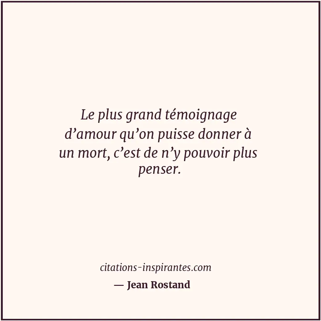 Le plus grand témoignage d’amour qu’on puisse donner à un mort, c’est de n’y pou... Citation de Jean Rostand