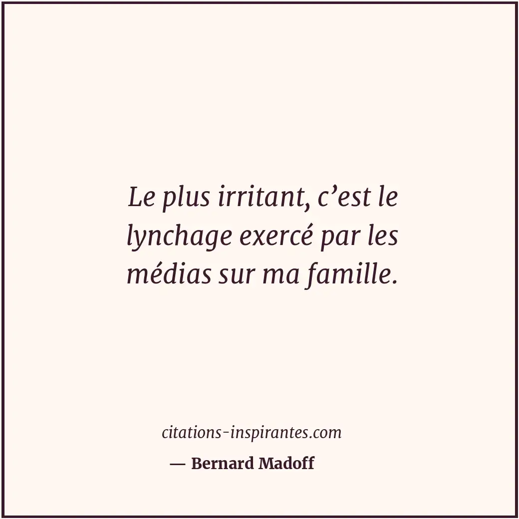 Le plus irritant, c’est le lynchage exercé par les médias sur ma famille. Citation de Bernard Madoff