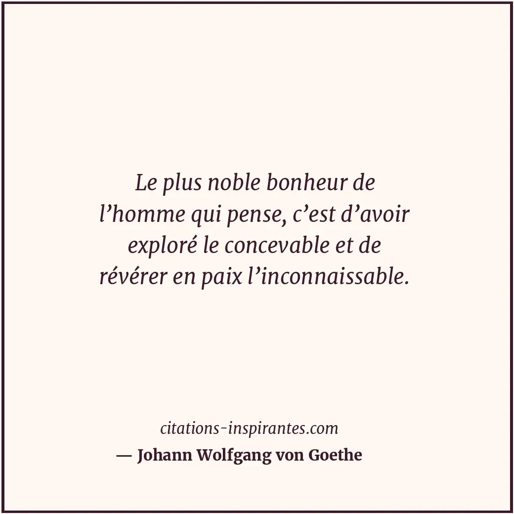 Le plus noble bonheur de l’homme qui pense, c’est d’avoir exploré le concevable... Citation de Johann Wolfgang von Goethe