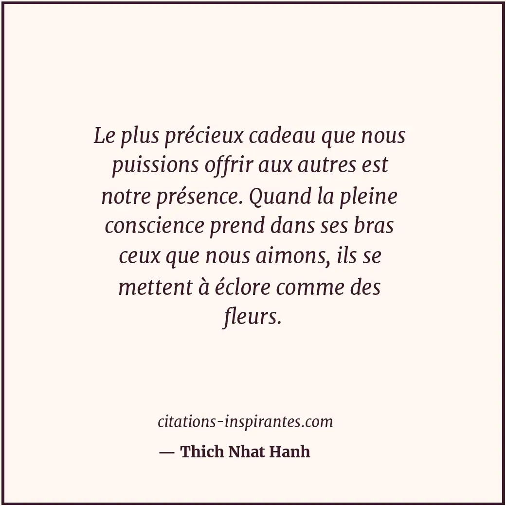 Le plus précieux cadeau que nous puissions offrir aux autres est notre présence.... Citation de Thich Nhat Hanh