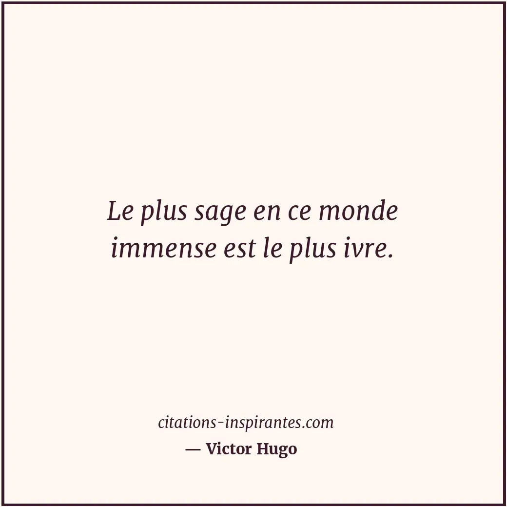 Le plus sage en ce monde immense est le plus ivre. Citation de Victor Hugo