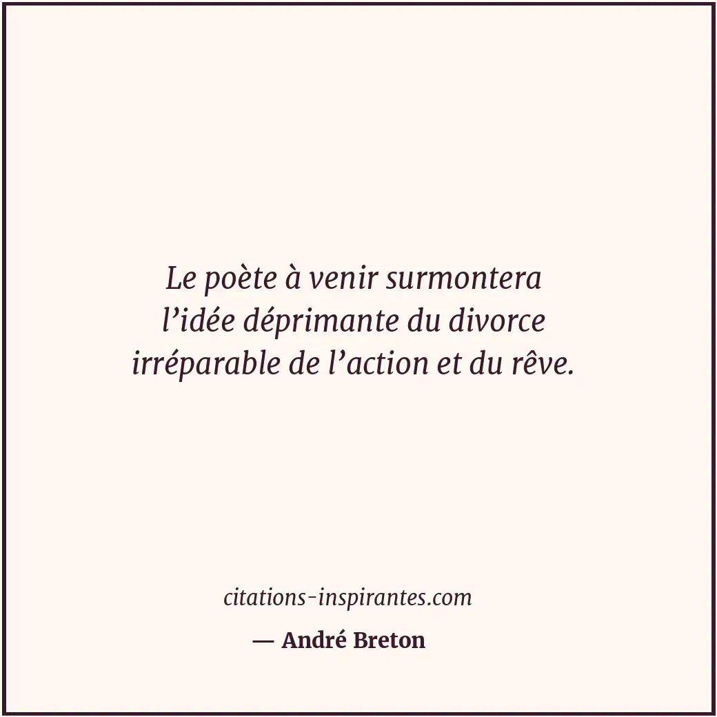 Le poète à venir surmontera l’idée déprimante du divorce irréparable de l’action... Citation de André Breton