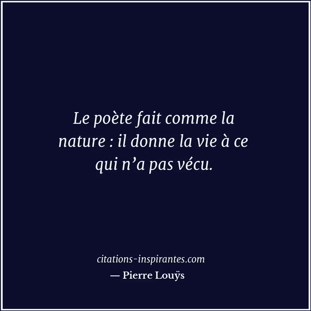 Le poète fait comme la nature : il donne la vie à ce qui n’a pas vécu. Citation de Pierre Louÿs
