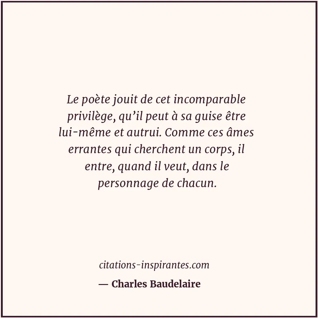 Le poète jouit de cet incomparable privilège, qu’il peut à sa guise être lui-mêm... Citation de Charles Baudelaire
