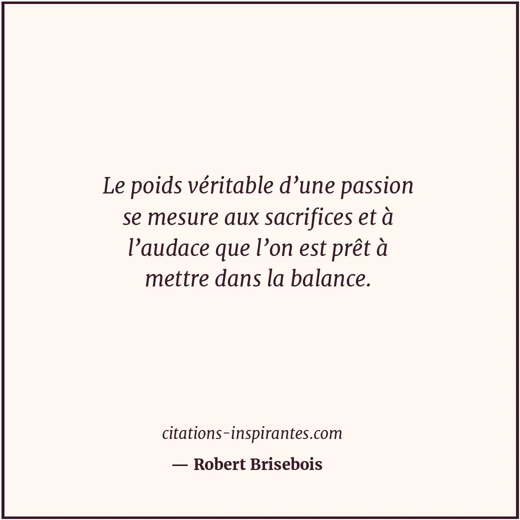 Le poids véritable d’une passion se mesure aux sacrifices et à l’audace que l’on... Citation de Robert Brisebois