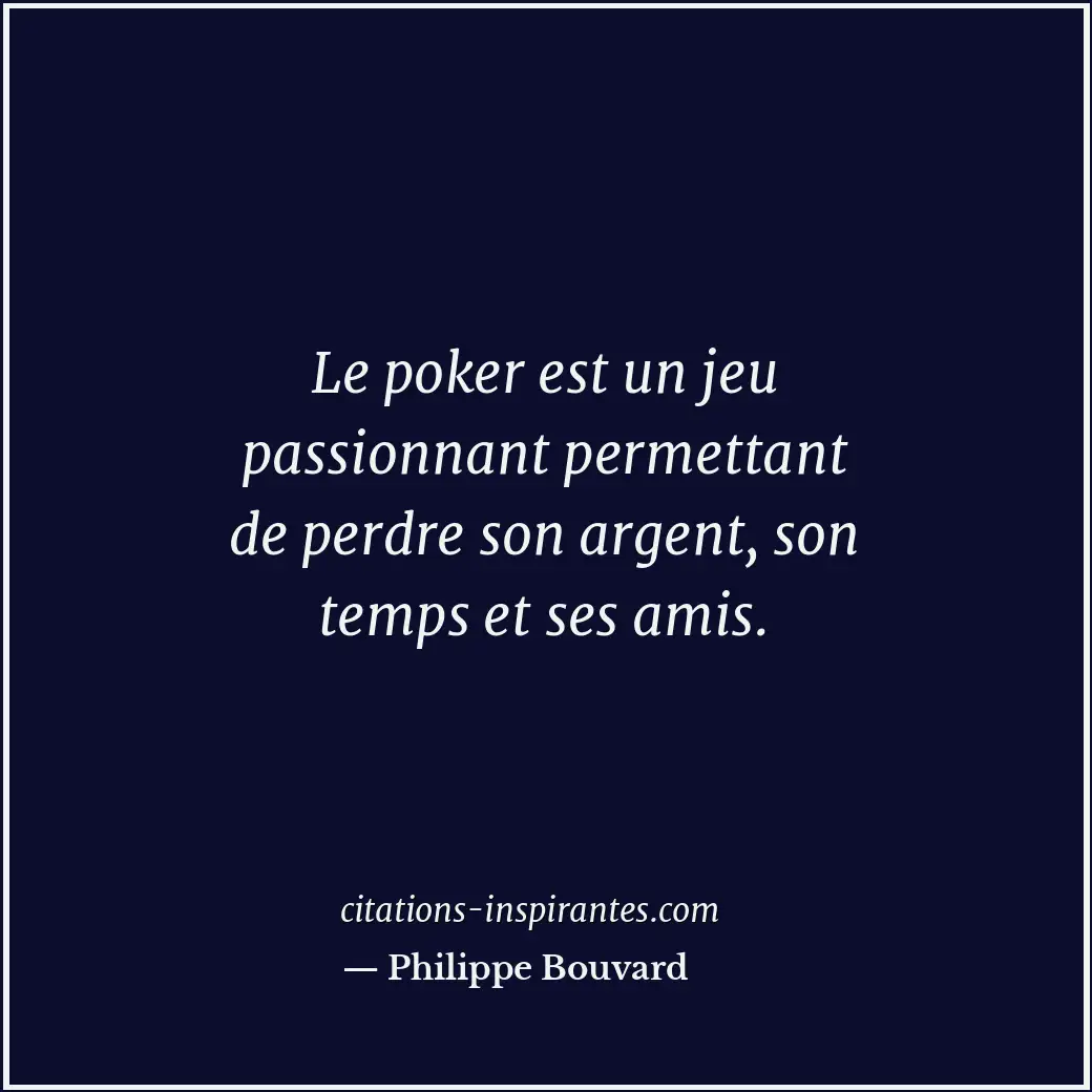 Le poker est un jeu passionnant permettant de perdre son argent, son temps et se... Citation de Philippe Bouvard