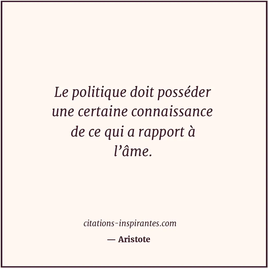 Le politique doit posséder une certaine connaissance de ce qui a rapport à l’âme... Citation de Aristote