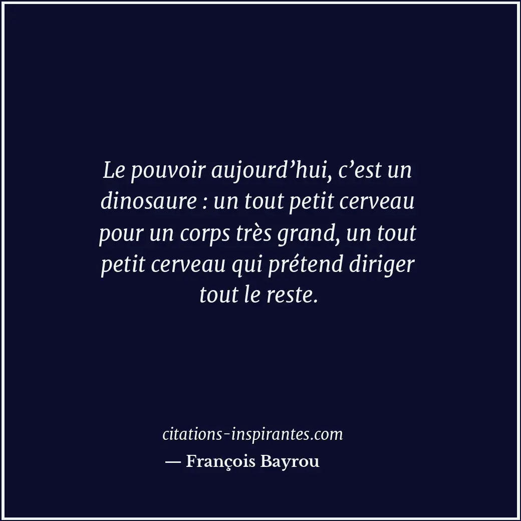 Le pouvoir aujourd’hui, c’est un dinosaure : un tout petit cerveau pour un corps... Citation de François Bayrou