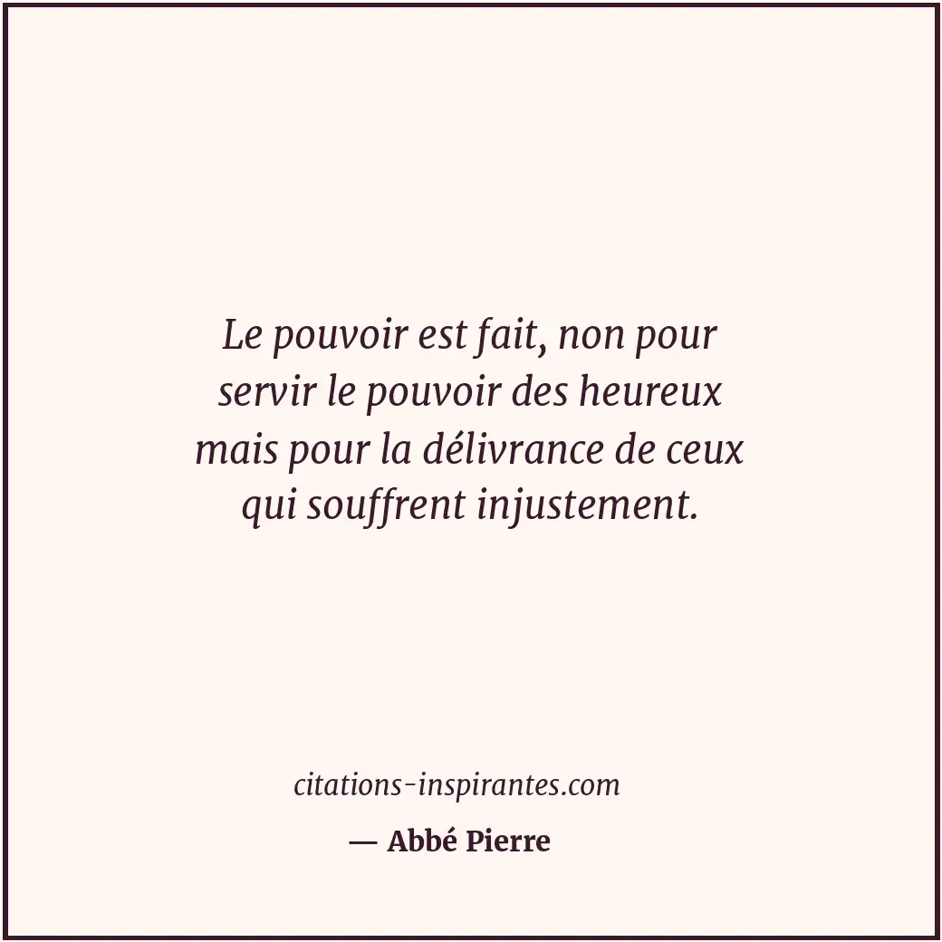 Le pouvoir est fait, non pour servir le pouvoir des heureux mais pour la délivra... Citation de Abbé Pierre