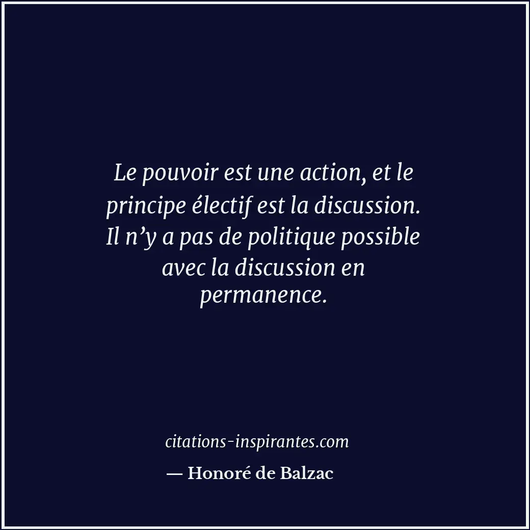 Le pouvoir est une action, et le principe électif est la discussion. Il n’y a pa... Citation de Honoré de Balzac