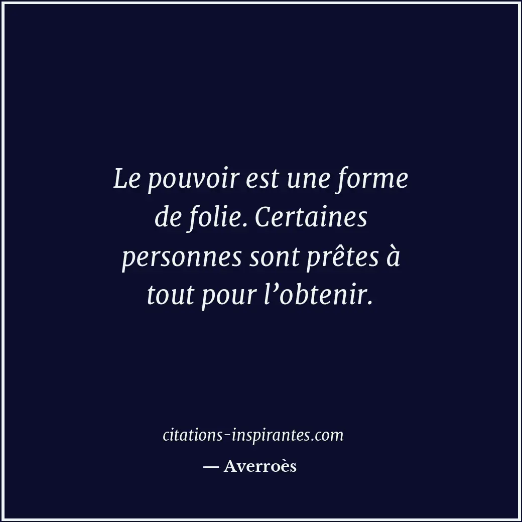 Le pouvoir est une forme de folie. Certaines personnes sont prêtes à tout pour l... Citation de Averroès