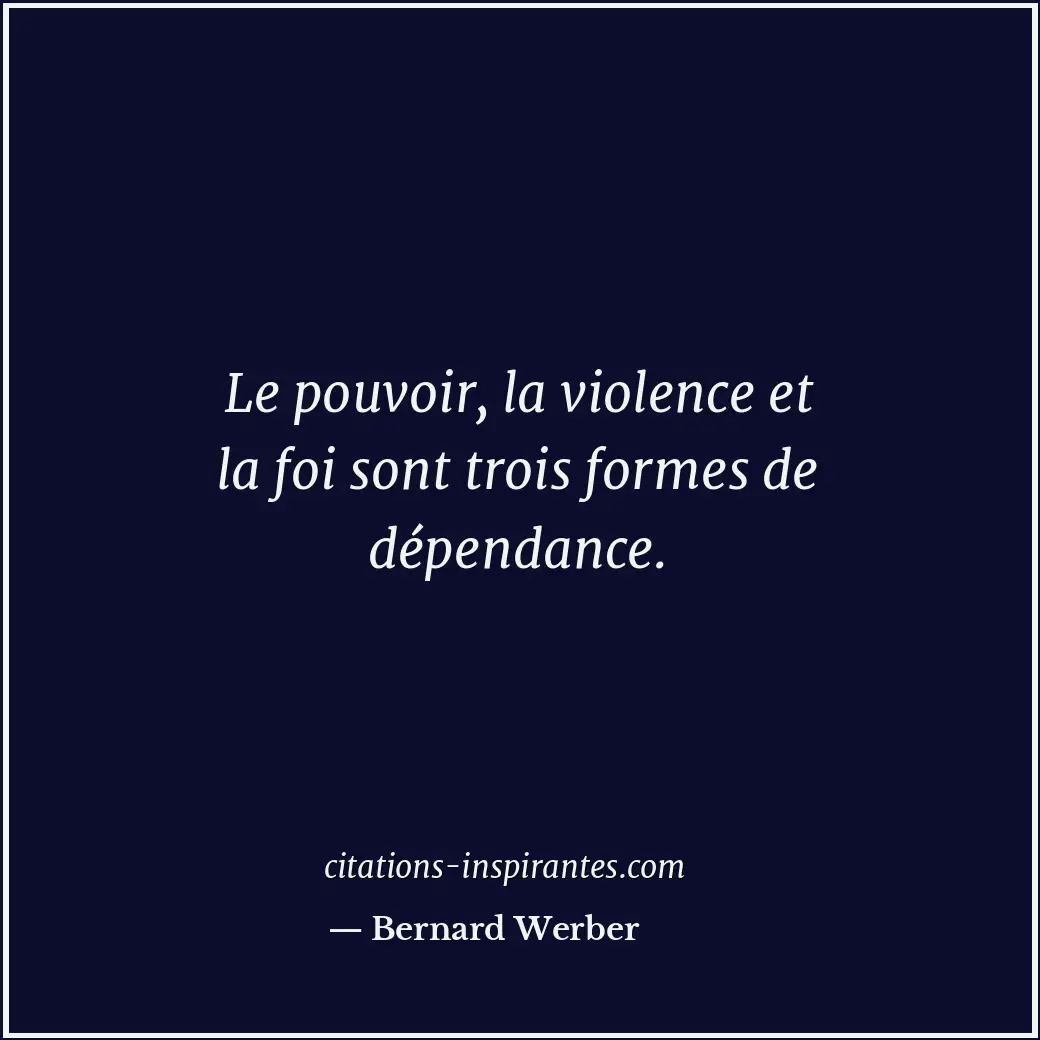 Le pouvoir, la violence et la foi sont trois formes de dépendance. Citation de Bernard Werber