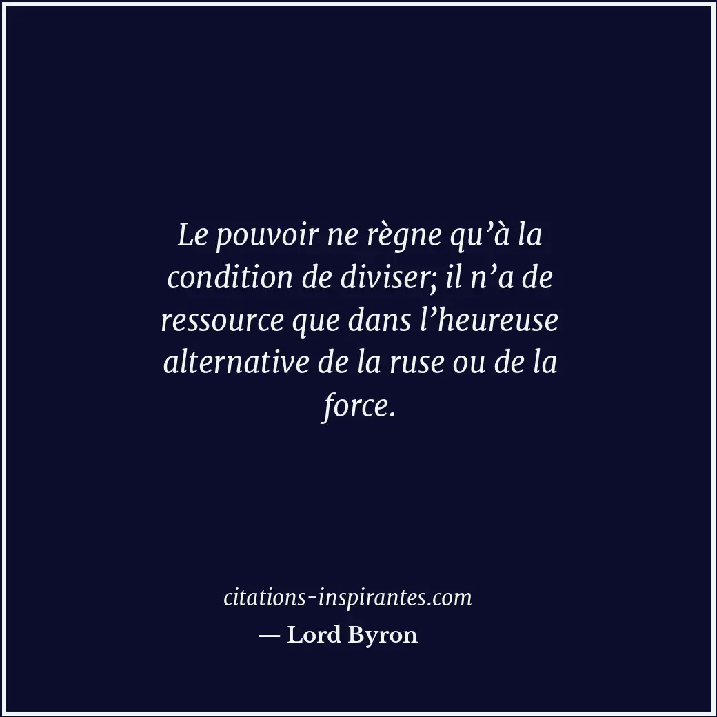 Le pouvoir ne règne qu’à la condition de diviser; il n’a de ressource que dans l... Citation de Lord Byron